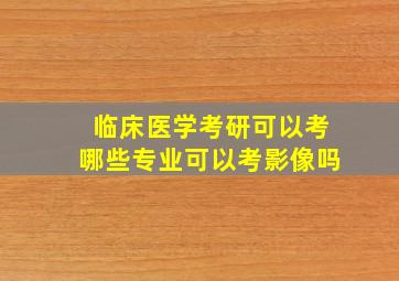 临床医学考研可以考哪些专业可以考影像吗