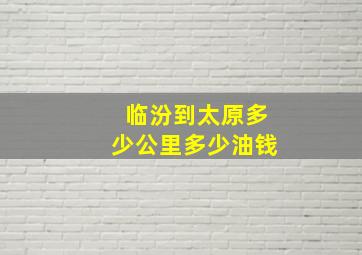 临汾到太原多少公里多少油钱