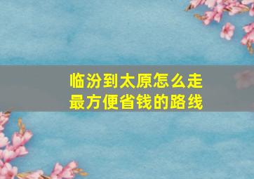 临汾到太原怎么走最方便省钱的路线