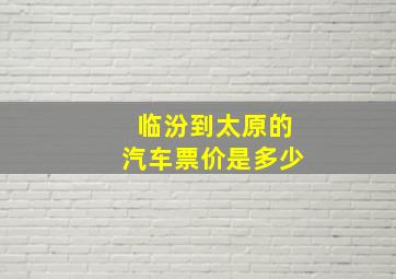 临汾到太原的汽车票价是多少