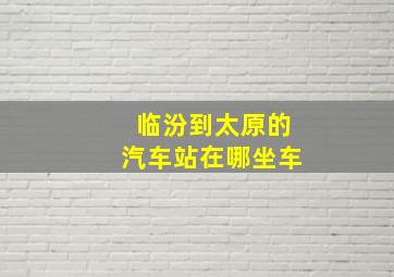 临汾到太原的汽车站在哪坐车