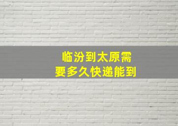 临汾到太原需要多久快递能到