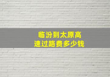 临汾到太原高速过路费多少钱