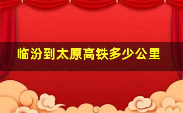 临汾到太原高铁多少公里