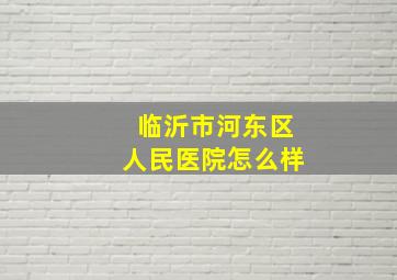 临沂市河东区人民医院怎么样