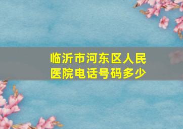 临沂市河东区人民医院电话号码多少