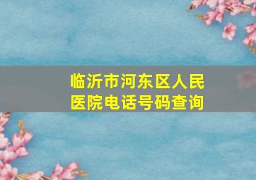 临沂市河东区人民医院电话号码查询