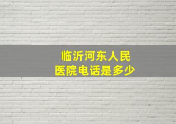 临沂河东人民医院电话是多少