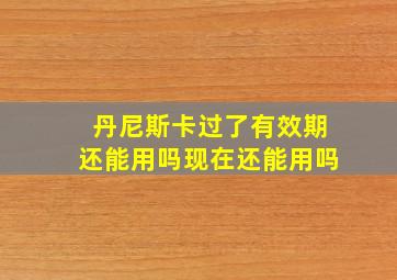 丹尼斯卡过了有效期还能用吗现在还能用吗