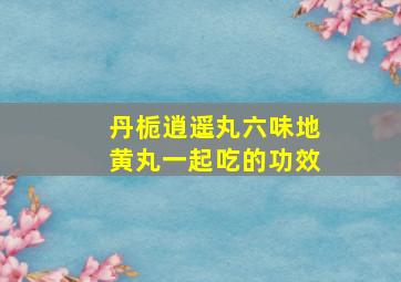 丹栀逍遥丸六味地黄丸一起吃的功效