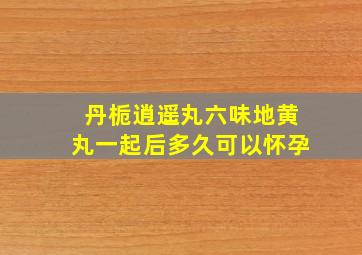 丹栀逍遥丸六味地黄丸一起后多久可以怀孕