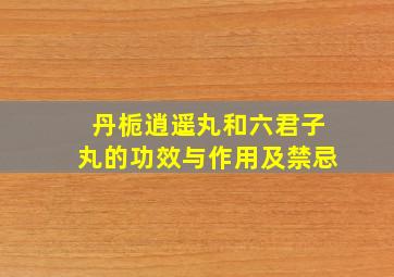 丹栀逍遥丸和六君子丸的功效与作用及禁忌