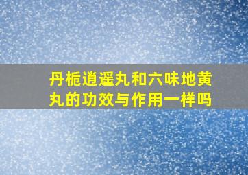 丹栀逍遥丸和六味地黄丸的功效与作用一样吗