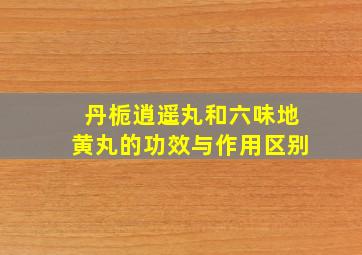 丹栀逍遥丸和六味地黄丸的功效与作用区别