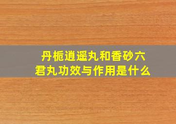 丹栀逍遥丸和香砂六君丸功效与作用是什么