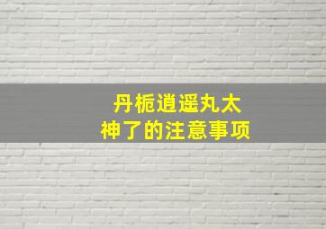 丹栀逍遥丸太神了的注意事项