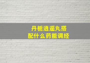 丹栀逍遥丸搭配什么药能调经