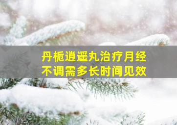 丹栀逍遥丸治疗月经不调需多长时间见效