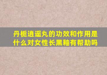 丹栀逍遥丸的功效和作用是什么对女性长黑釉有帮助吗