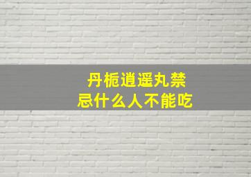 丹栀逍遥丸禁忌什么人不能吃