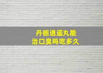 丹栀逍遥丸能治口臭吗吃多久