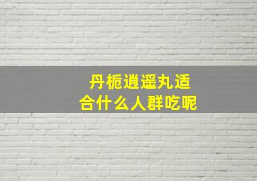 丹栀逍遥丸适合什么人群吃呢