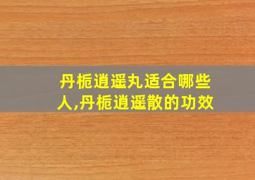 丹栀逍遥丸适合哪些人,丹栀逍遥散的功效