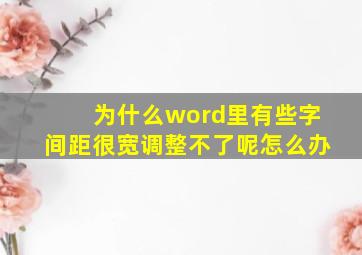 为什么word里有些字间距很宽调整不了呢怎么办