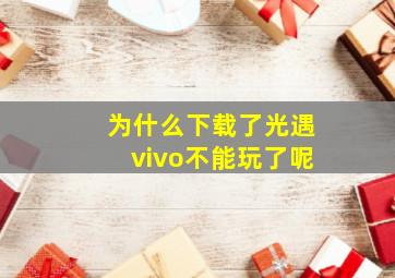 为什么下载了光遇vivo不能玩了呢