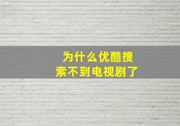 为什么优酷搜索不到电视剧了