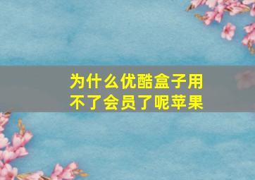 为什么优酷盒子用不了会员了呢苹果