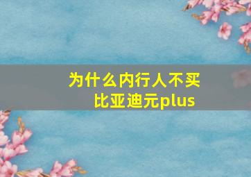 为什么内行人不买比亚迪元plus