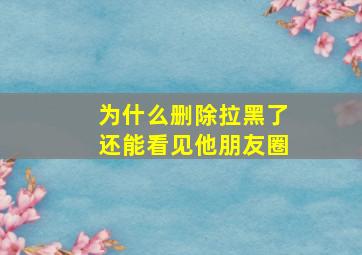 为什么删除拉黑了还能看见他朋友圈