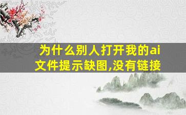 为什么别人打开我的ai文件提示缺图,没有链接