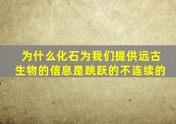 为什么化石为我们提供远古生物的信息是跳跃的不连续的