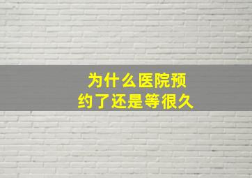 为什么医院预约了还是等很久