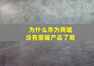 为什么华为商城没有荣耀产品了呢