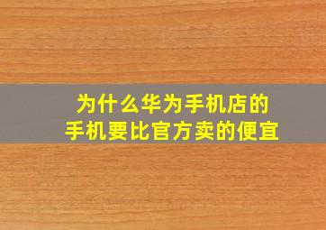 为什么华为手机店的手机要比官方卖的便宜