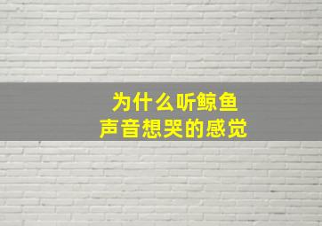 为什么听鲸鱼声音想哭的感觉