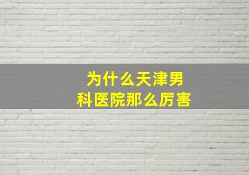 为什么天津男科医院那么厉害