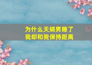 为什么天蝎男睡了我却和我保持距离