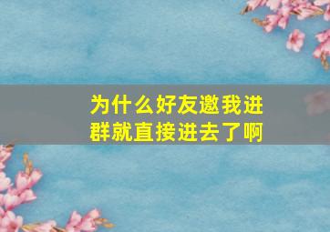 为什么好友邀我进群就直接进去了啊