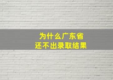 为什么广东省还不出录取结果