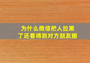 为什么微信把人拉黑了还看得到对方朋友圈