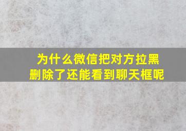 为什么微信把对方拉黑删除了还能看到聊天框呢