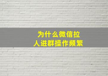 为什么微信拉人进群操作频繁