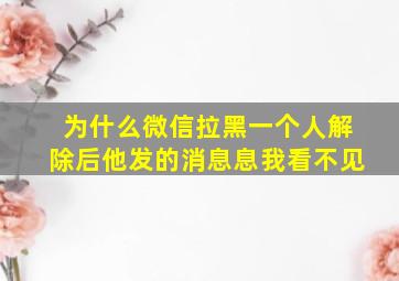 为什么微信拉黑一个人解除后他发的消息息我看不见