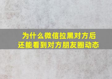 为什么微信拉黑对方后还能看到对方朋友圈动态