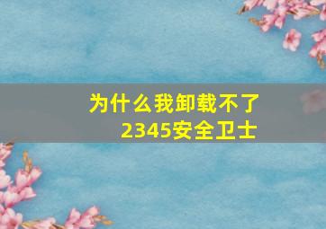 为什么我卸载不了2345安全卫士