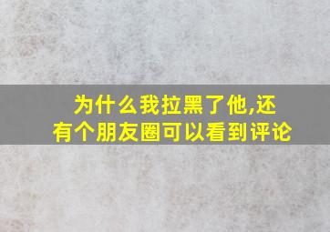 为什么我拉黑了他,还有个朋友圈可以看到评论